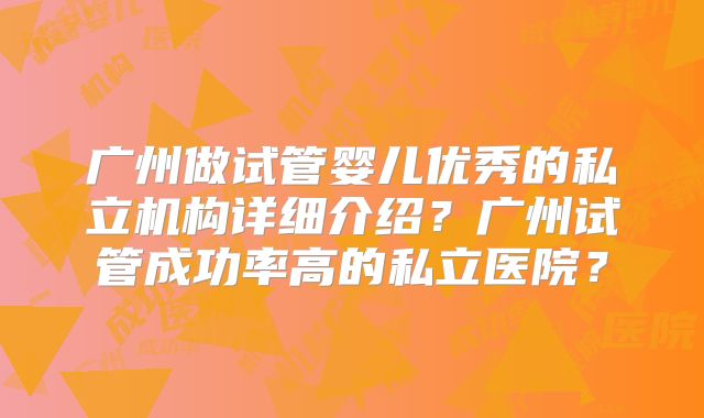 广州做试管婴儿优秀的私立机构详细介绍？广州试管成功率高的私立医院？
