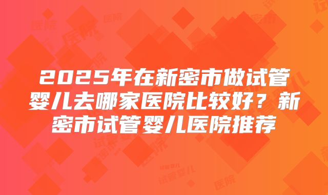 2025年在新密市做试管婴儿去哪家医院比较好？新密市试管婴儿医院推荐