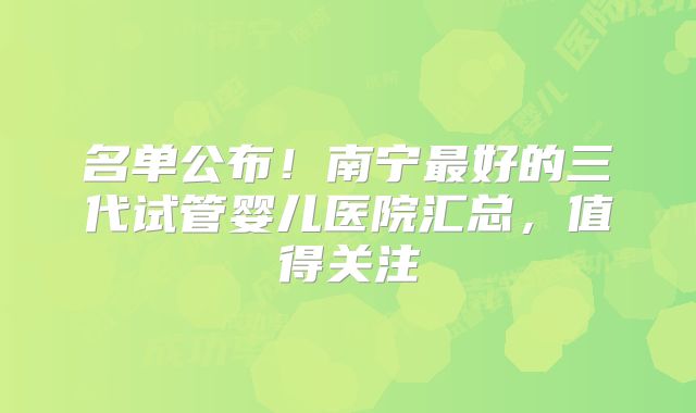 名单公布！南宁最好的三代试管婴儿医院汇总，值得关注