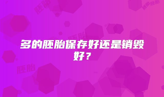 多的胚胎保存好还是销毁好?