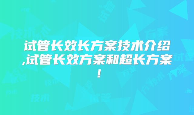 试管长效长方案技术介绍,试管长效方案和超长方案！
