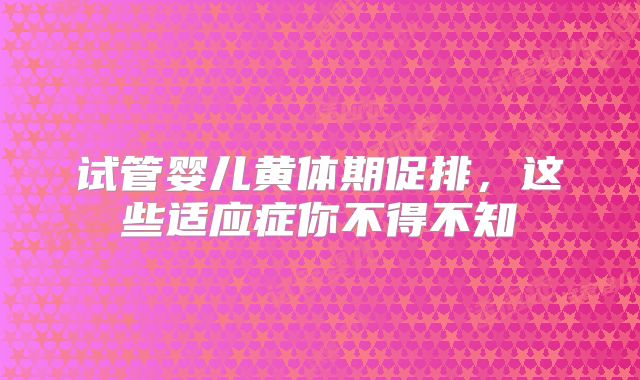 试管婴儿黄体期促排，这些适应症你不得不知