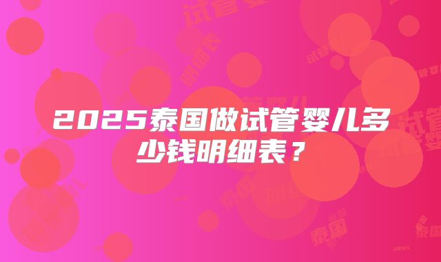 2025泰国做试管婴儿多少钱明细表?