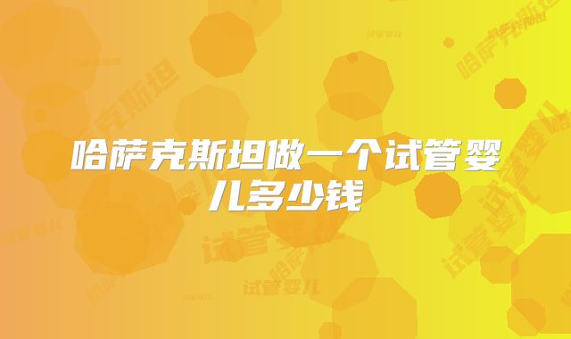 哈萨克斯坦做一个试管婴儿多少钱