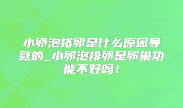 小卵泡排卵是什么原因导致的_小卵泡排卵是卵巢功能不好吗!