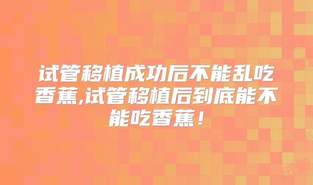 试管移植成功后不能乱吃香蕉,试管移植后到底能不能吃香蕉！