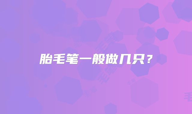胎毛笔一般做几只？