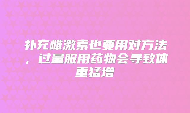 补充雌激素也要用对方法，过量服用药物会导致体重猛增