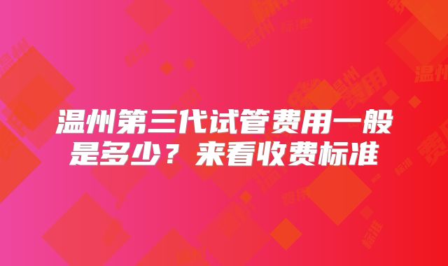 温州第三代试管费用一般是多少？来看收费标准
