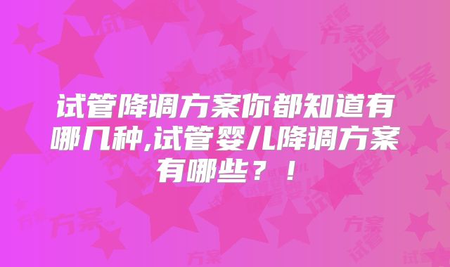 试管降调方案你都知道有哪几种,试管婴儿降调方案有哪些？！