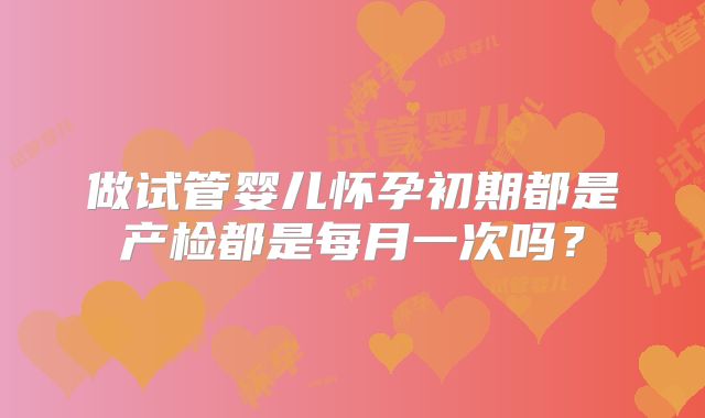 做试管婴儿怀孕初期都是产检都是每月一次吗?
