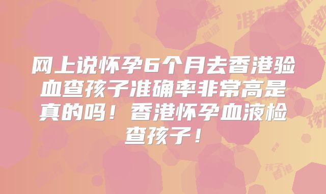 网上说怀孕6个月去香港验血查孩子准确率非常高是真的吗！香港怀孕血液检查孩子！