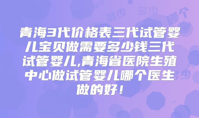 青海3代价格表三代试管婴儿宝贝做需要多少钱三代试管婴儿,青海省医院生殖中心做试管婴儿哪个医生做的好!