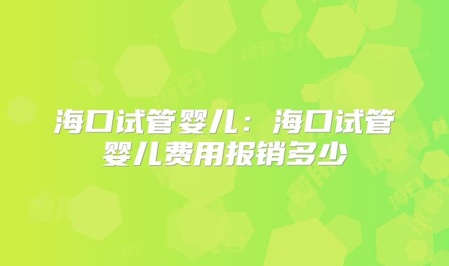 海口试管婴儿：海口试管婴儿费用报销多少