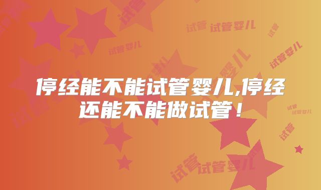 停经能不能试管婴儿,停经还能不能做试管！