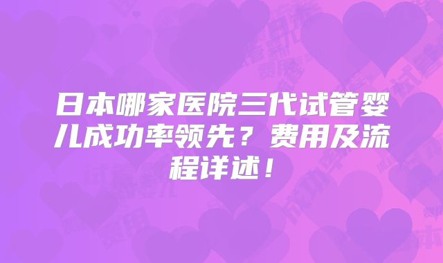 日本哪家医院三代试管婴儿成功率领先？费用及流程详述！