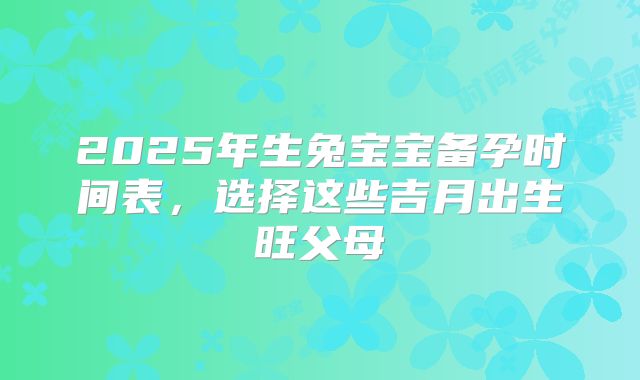 2025年生兔宝宝备孕时间表，选择这些吉月出生旺父母