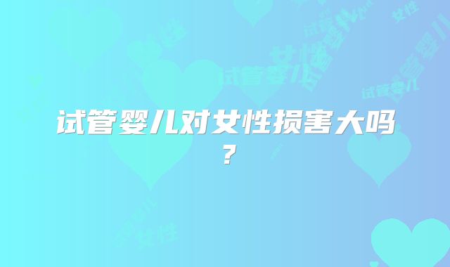 试管婴儿对女性损害大吗?