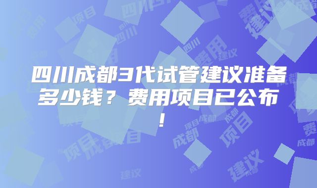 四川成都3代试管建议准备多少钱？费用项目已公布！