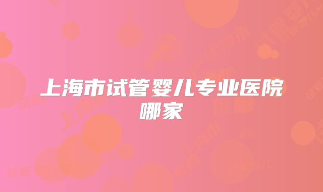 上海市试管婴儿专业医院哪家