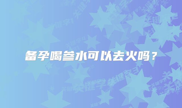 备孕喝参水可以去火吗?