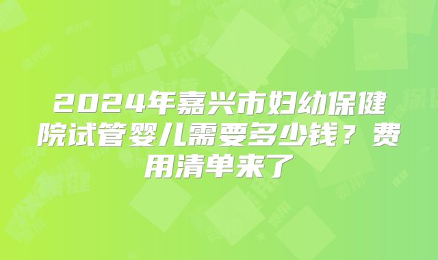 2024年嘉兴市妇幼保健院试管婴儿需要多少钱？费用清单来了