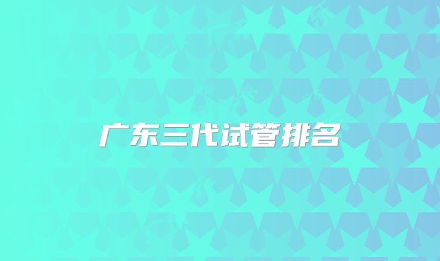 广东三代试管排名