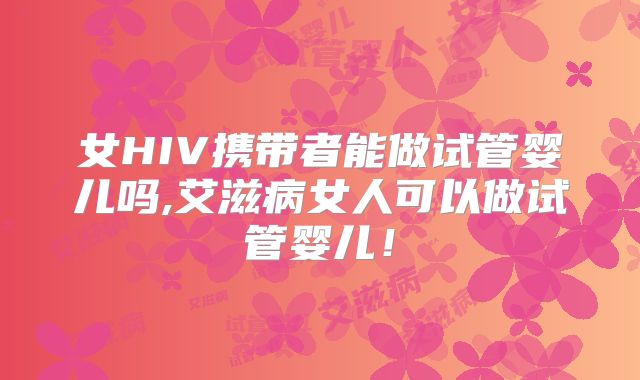 女HIV携带者能做试管婴儿吗,艾滋病女人可以做试管婴儿!