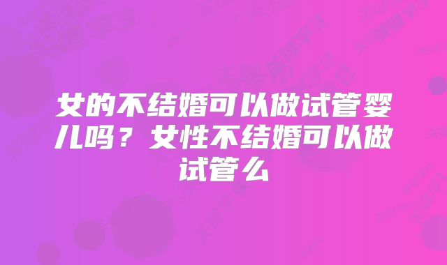 女的不结婚可以做试管婴儿吗？女性不结婚可以做试管么