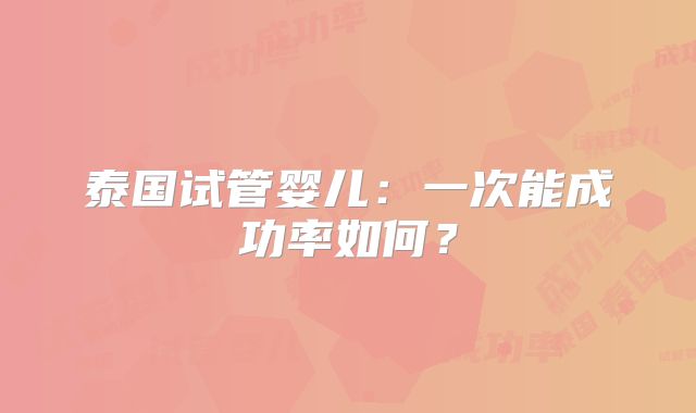 泰国试管婴儿:一次能成功率如何?