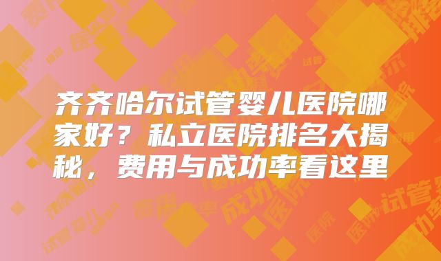齐齐哈尔试管婴儿医院哪家好？私立医院排名大揭秘，费用与成功率看这里
