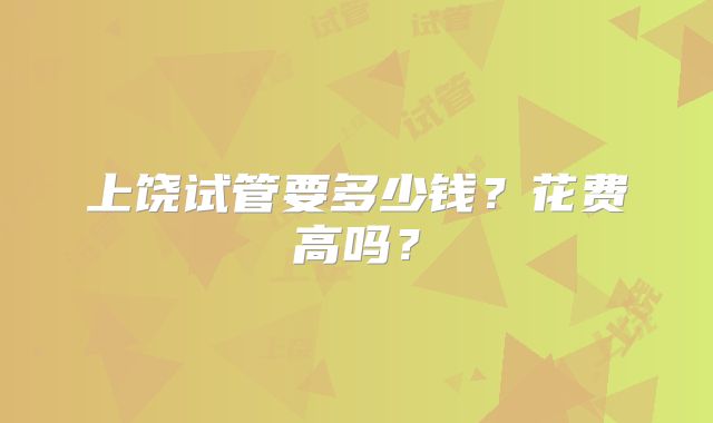 上饶试管要多少钱？花费高吗？