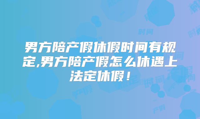 男方陪产假休假时间有规定,男方陪产假怎么休遇上法定休假！