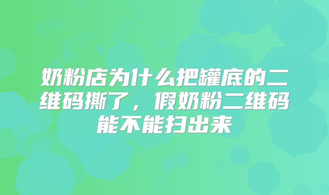 奶粉店为什么把罐底的二维码撕了，假奶粉二维码能不能扫出来