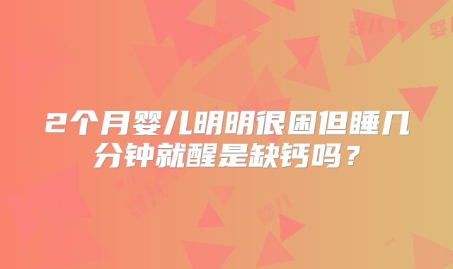 2个月婴儿明明很困但睡几分钟就醒是缺钙吗？