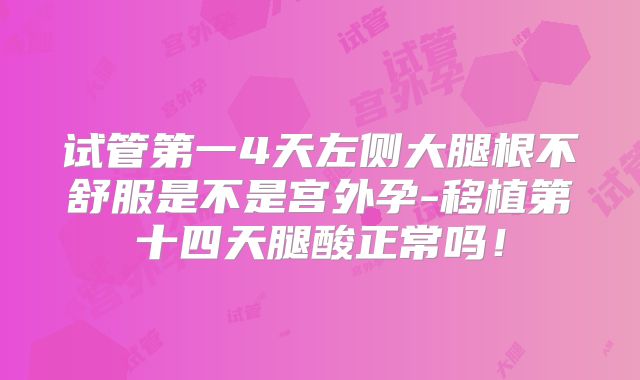 试管第一4天左侧大腿根不舒服是不是宫外孕-移植第十四天腿酸正常吗！