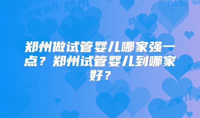 郑州做试管婴儿哪家强一点？郑州试管婴儿到哪家好？