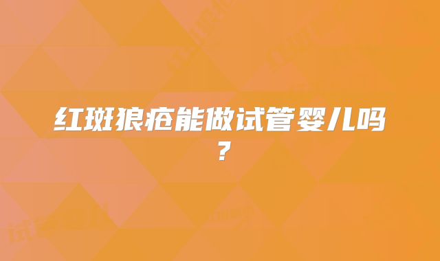 红斑狼疮能做试管婴儿吗？