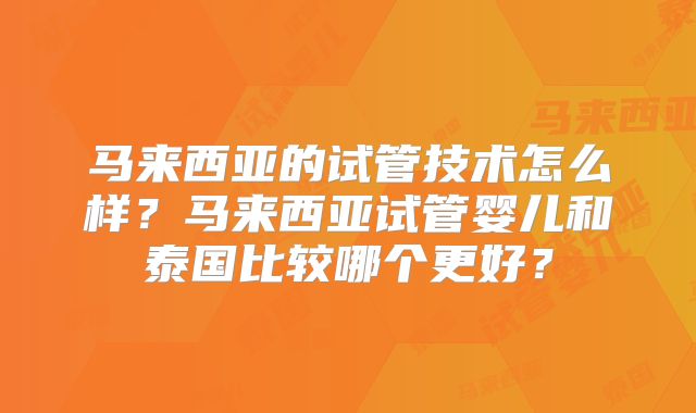马来西亚的试管技术怎么样?马来西亚试管婴儿和泰国比较哪个更好?