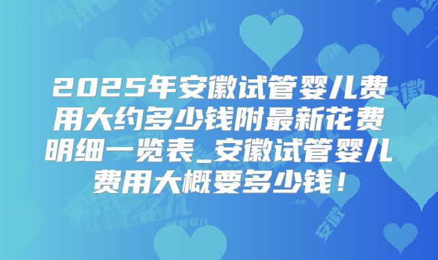 2025年安徽试管婴儿费用大约多少钱附最新花费明细一览表_安徽试管婴儿费用大概要多少钱!