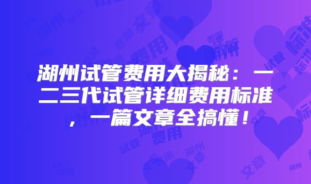 湖州试管费用大揭秘：一二三代试管详细费用标准，一篇文章全搞懂！