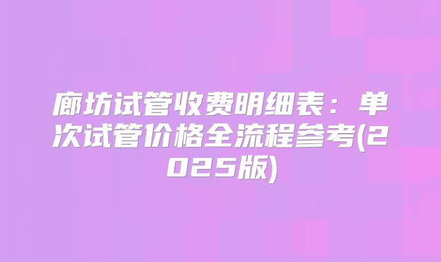 廊坊试管收费明细表：单次试管价格全流程参考(2025版)