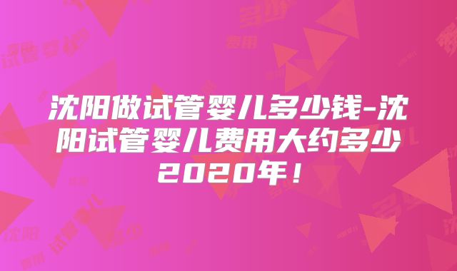 沈阳做试管婴儿多少钱-沈阳试管婴儿费用大约多少2020年!