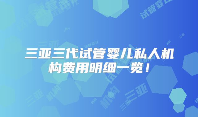 三亚三代试管婴儿私人机构费用明细一览！
