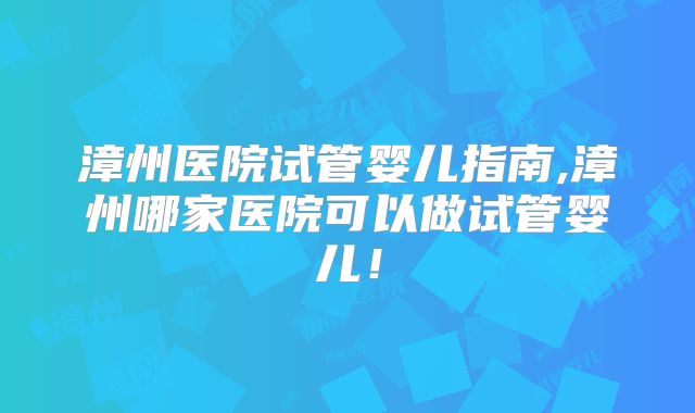 漳州医院试管婴儿指南,漳州哪家医院可以做试管婴儿！