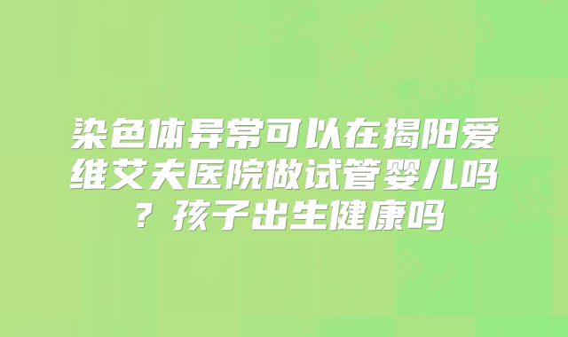 染色体异常可以在揭阳爱维艾夫医院做试管婴儿吗？孩子出生健康吗