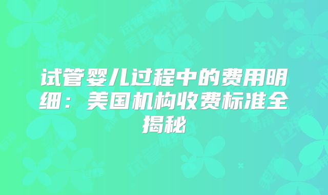 试管婴儿过程中的费用明细:美国机构收费标准全揭秘