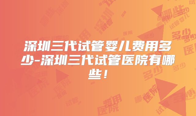 深圳三代试管婴儿费用多少-深圳三代试管医院有哪些!