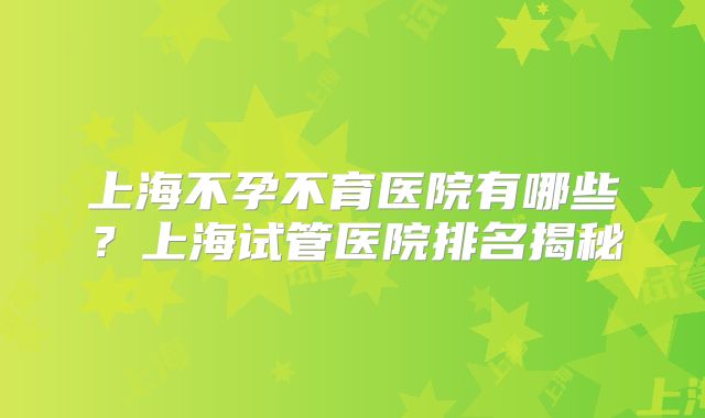 上海不孕不育医院有哪些？上海试管医院排名揭秘