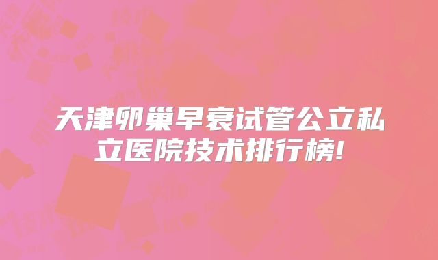 天津卵巢早衰试管公立私立医院技术排行榜!